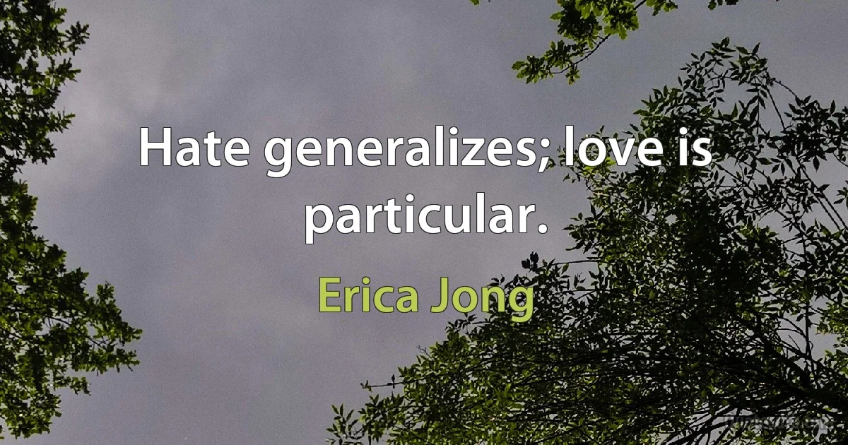 Hate generalizes; love is particular. (Erica Jong)