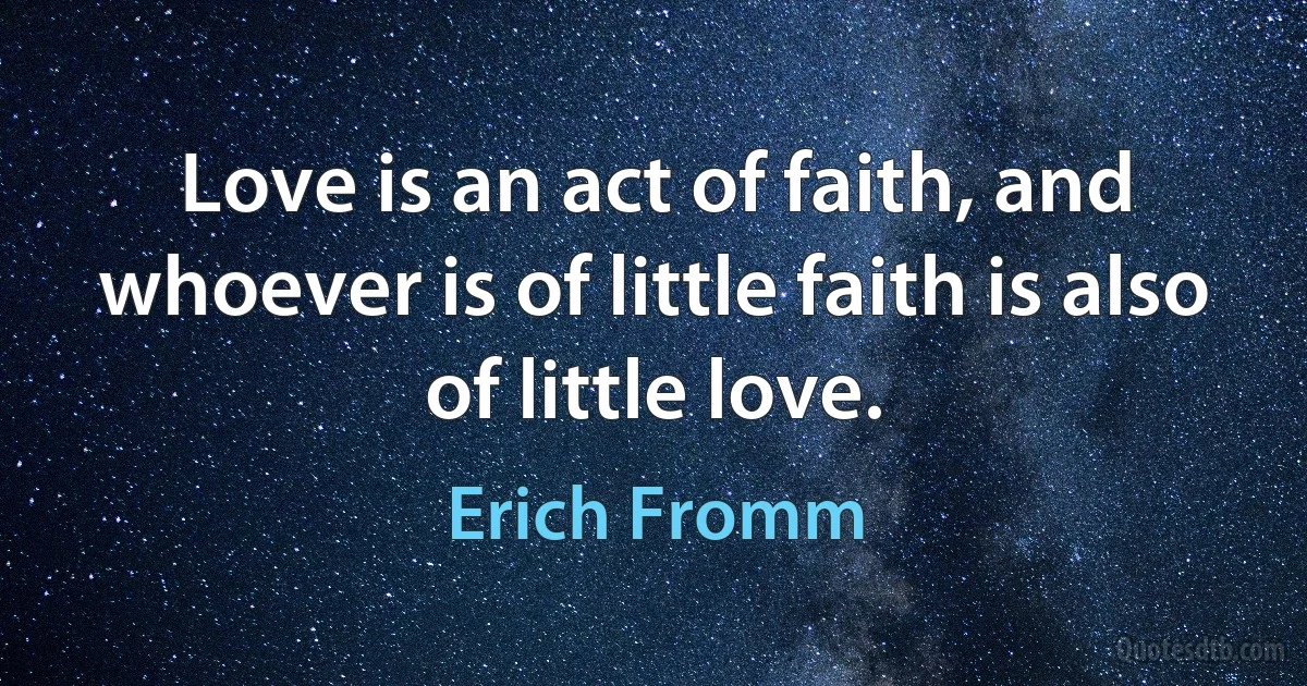 Love is an act of faith, and whoever is of little faith is also of little love. (Erich Fromm)