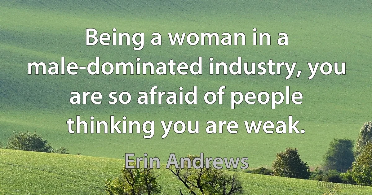 Being a woman in a male-dominated industry, you are so afraid of people thinking you are weak. (Erin Andrews)