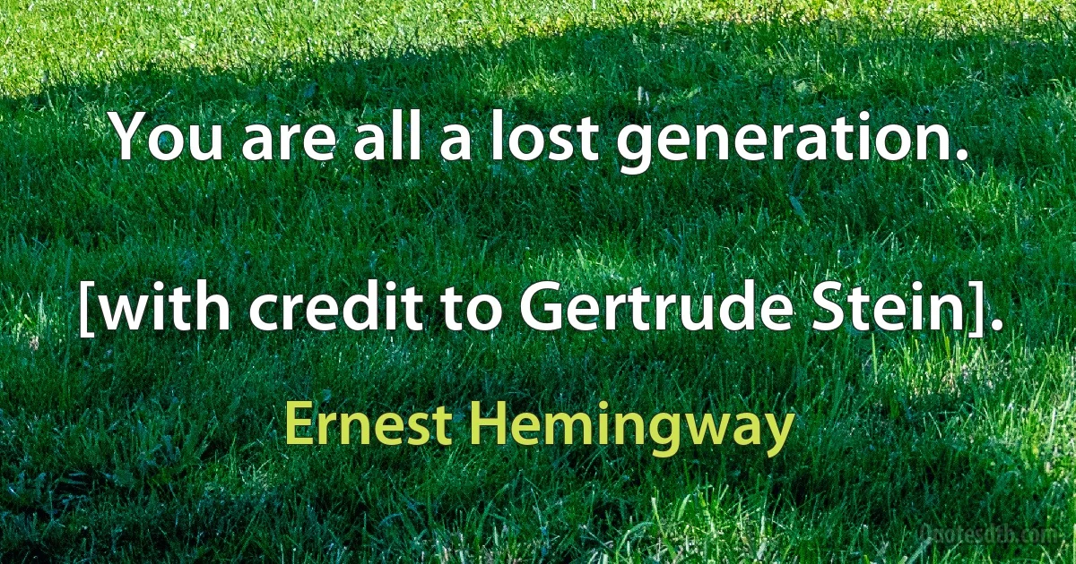 You are all a lost generation.

[with credit to Gertrude Stein]. (Ernest Hemingway)