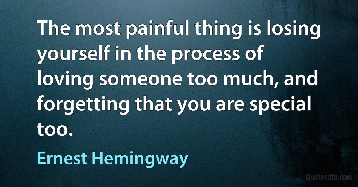 The most painful thing is losing yourself in the process of loving someone too much, and forgetting that you are special too. (Ernest Hemingway)