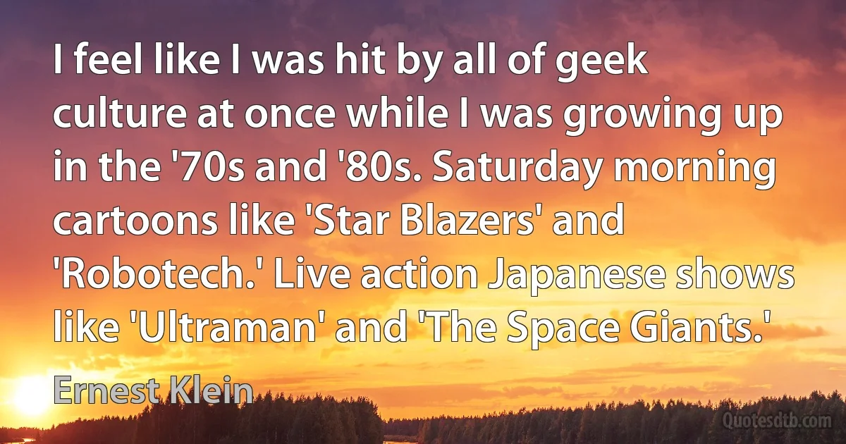 I feel like I was hit by all of geek culture at once while I was growing up in the '70s and '80s. Saturday morning cartoons like 'Star Blazers' and 'Robotech.' Live action Japanese shows like 'Ultraman' and 'The Space Giants.' (Ernest Klein)