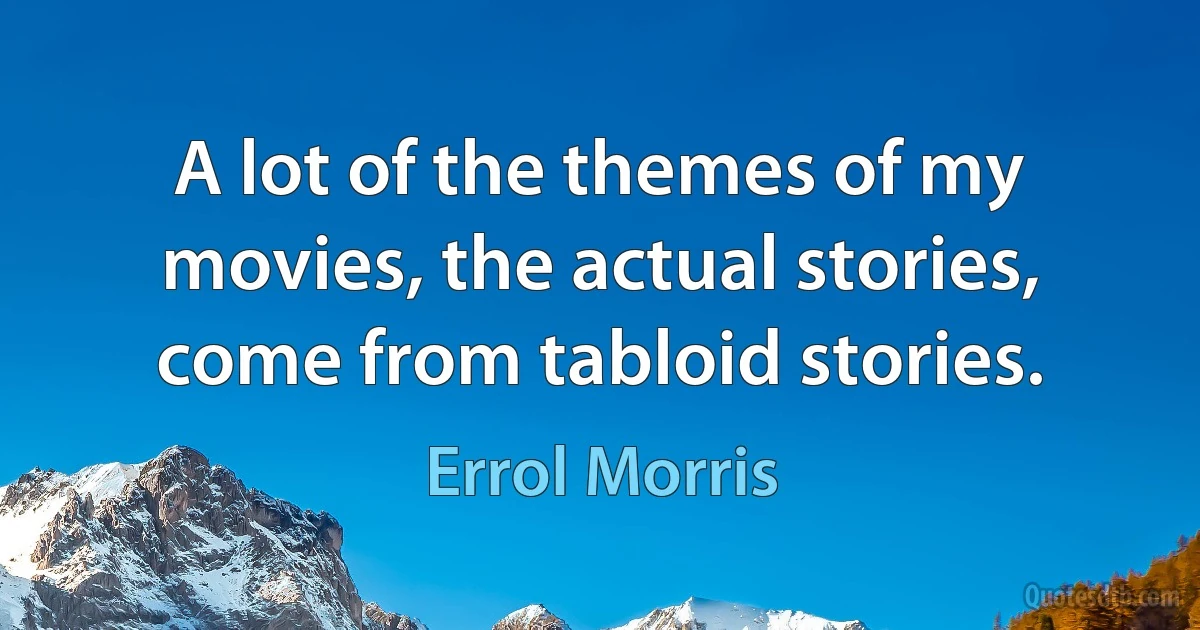 A lot of the themes of my movies, the actual stories, come from tabloid stories. (Errol Morris)