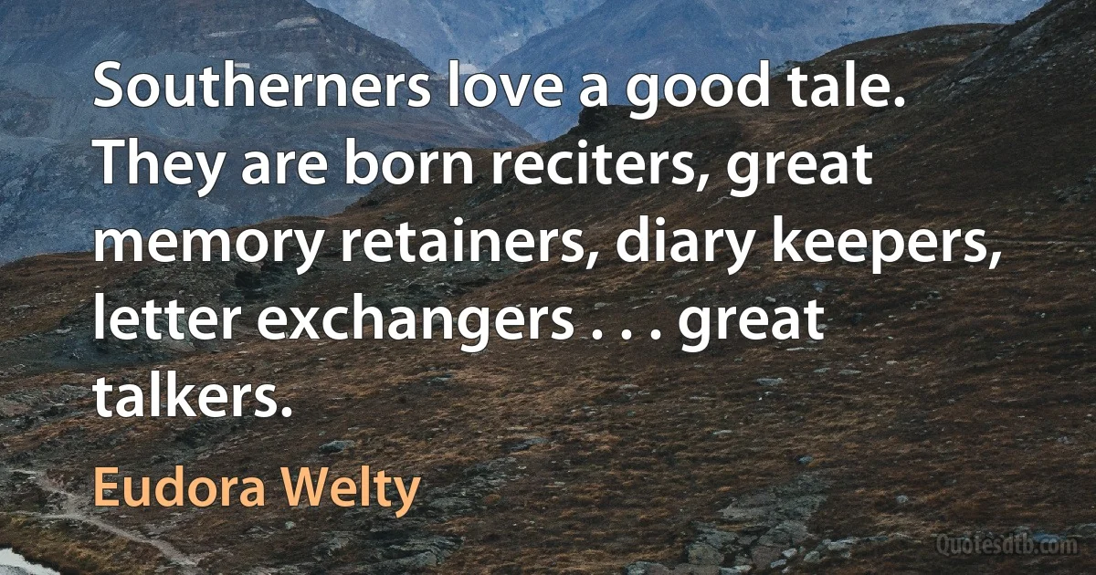 Southerners love a good tale. They are born reciters, great memory retainers, diary keepers, letter exchangers . . . great talkers. (Eudora Welty)