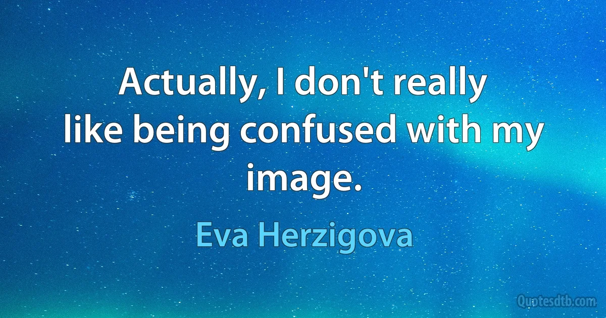 Actually, I don't really like being confused with my image. (Eva Herzigova)