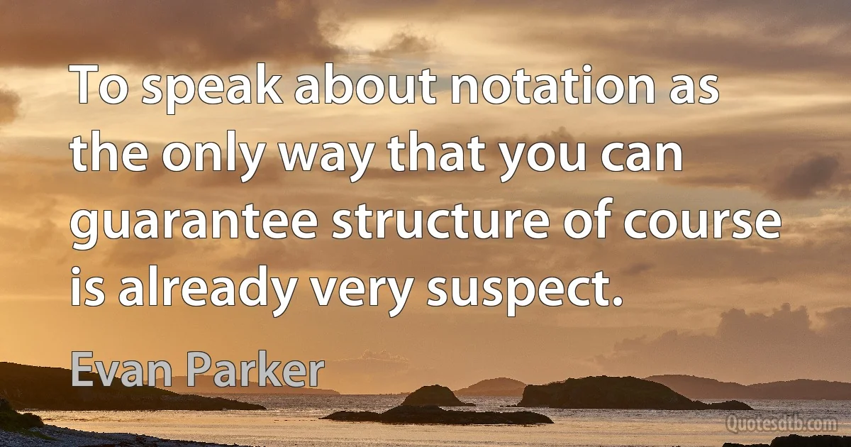 To speak about notation as the only way that you can guarantee structure of course is already very suspect. (Evan Parker)