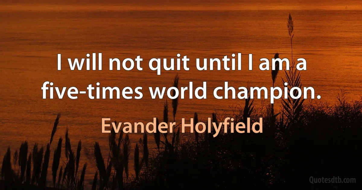 I will not quit until I am a five-times world champion. (Evander Holyfield)