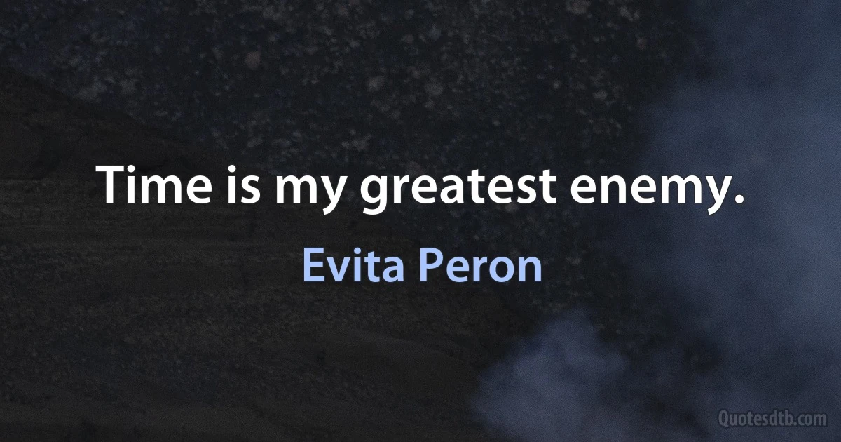 Time is my greatest enemy. (Evita Peron)