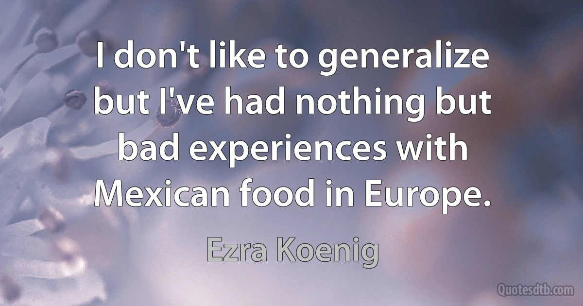 I don't like to generalize but I've had nothing but bad experiences with Mexican food in Europe. (Ezra Koenig)