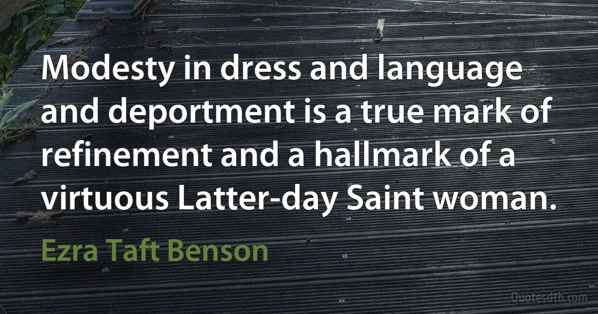 Modesty in dress and language and deportment is a true mark of refinement and a hallmark of a virtuous Latter-day Saint woman. (Ezra Taft Benson)