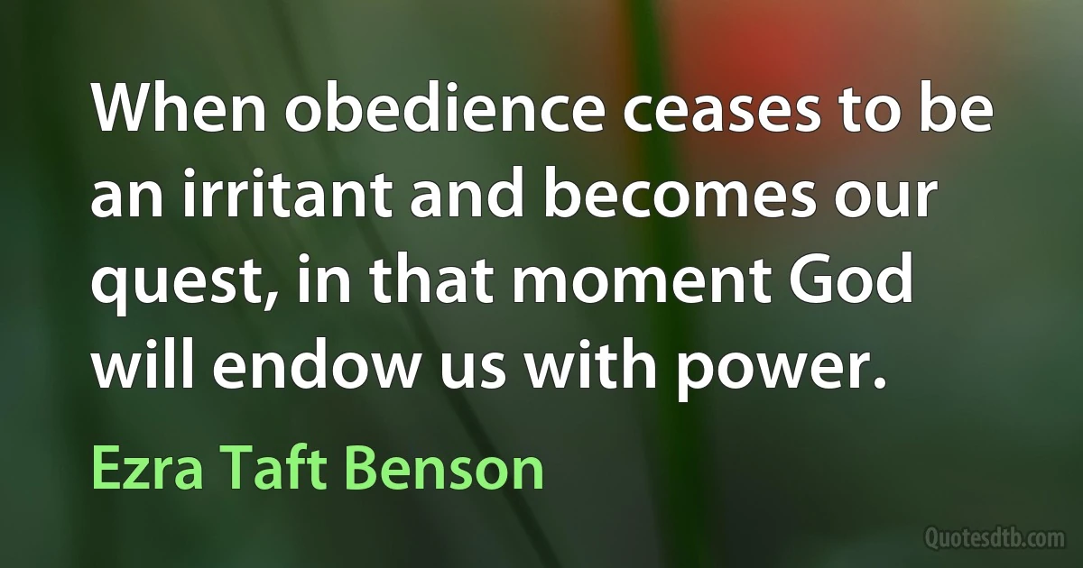 When obedience ceases to be an irritant and becomes our quest, in that moment God will endow us with power. (Ezra Taft Benson)