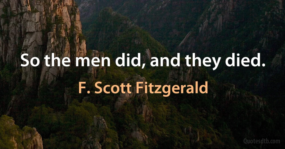 So the men did, and they died. (F. Scott Fitzgerald)