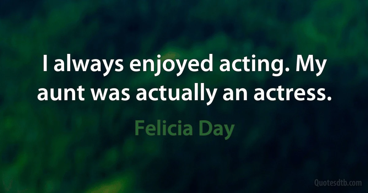 I always enjoyed acting. My aunt was actually an actress. (Felicia Day)