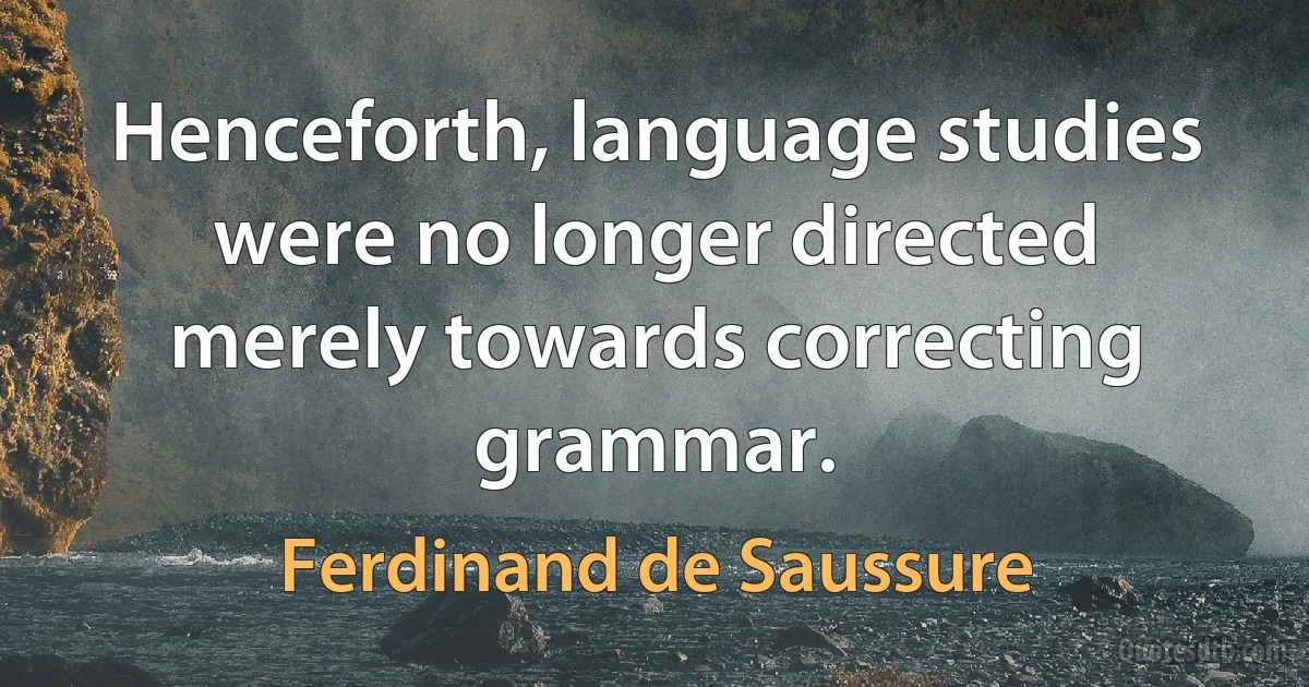 Henceforth, language studies were no longer directed merely towards correcting grammar. (Ferdinand de Saussure)