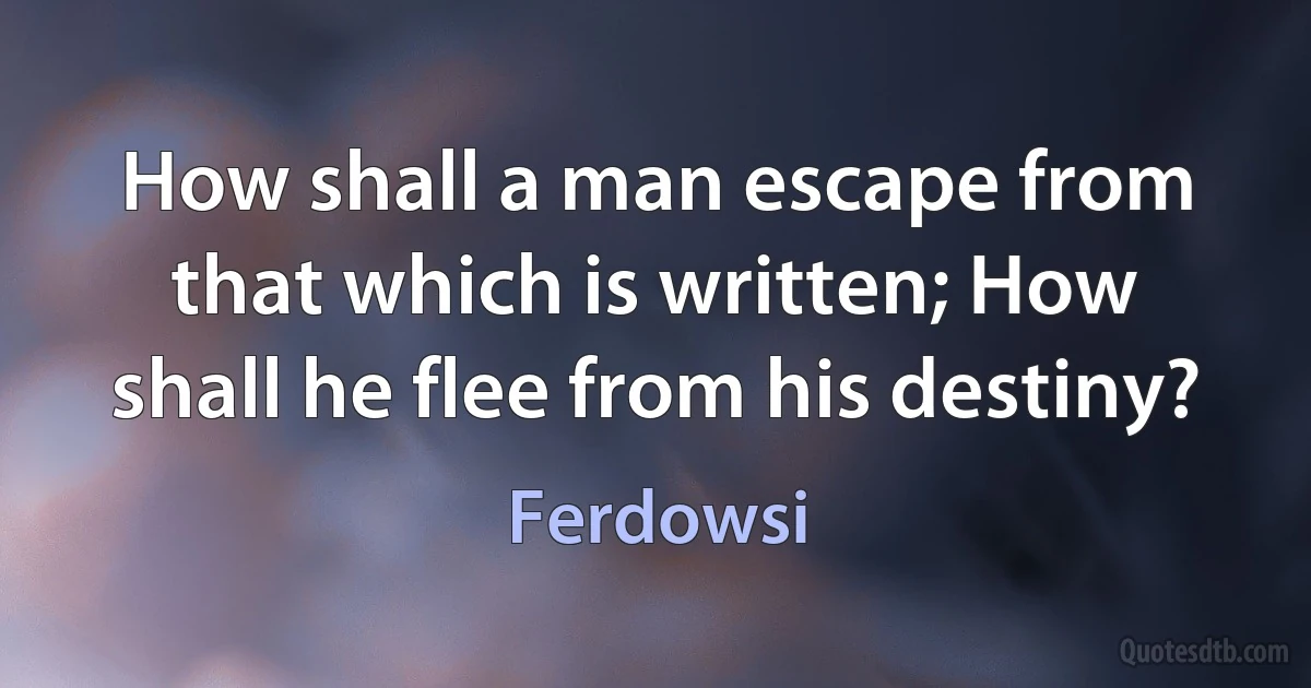 How shall a man escape from that which is written; How shall he flee from his destiny? (Ferdowsi)