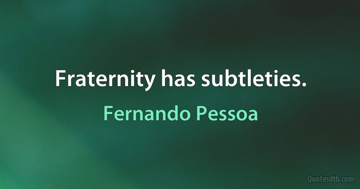 Fraternity has subtleties. (Fernando Pessoa)