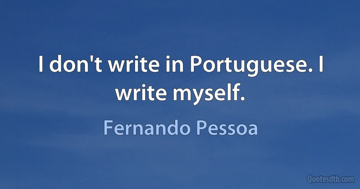 I don't write in Portuguese. I write myself. (Fernando Pessoa)