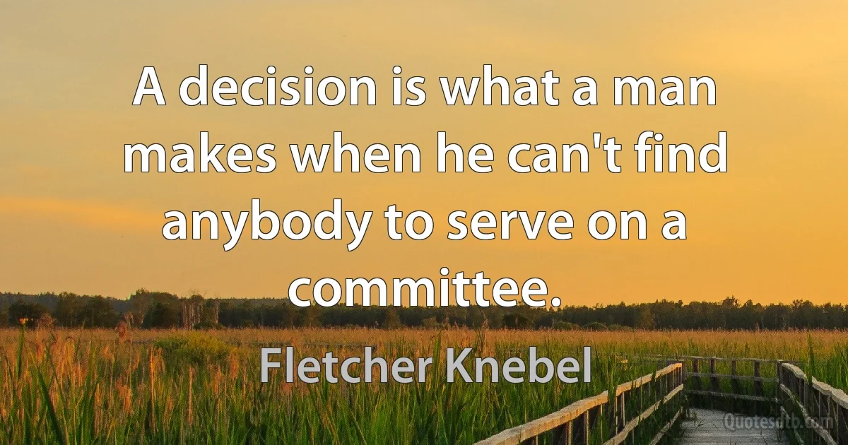 A decision is what a man makes when he can't find anybody to serve on a committee. (Fletcher Knebel)