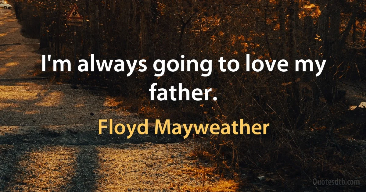 I'm always going to love my father. (Floyd Mayweather)