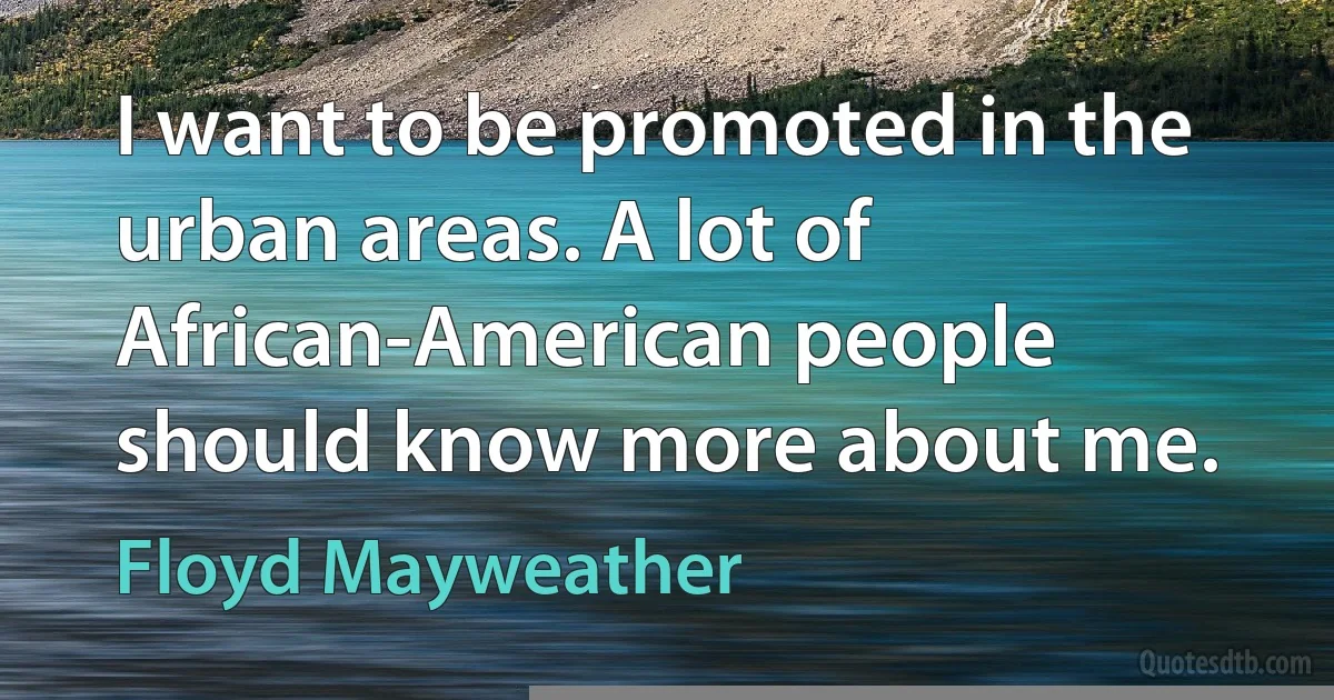 I want to be promoted in the urban areas. A lot of African-American people should know more about me. (Floyd Mayweather)