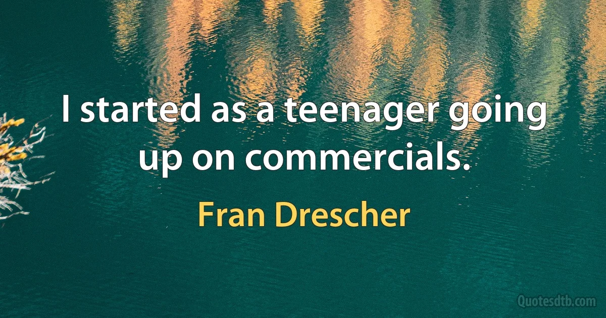 I started as a teenager going up on commercials. (Fran Drescher)