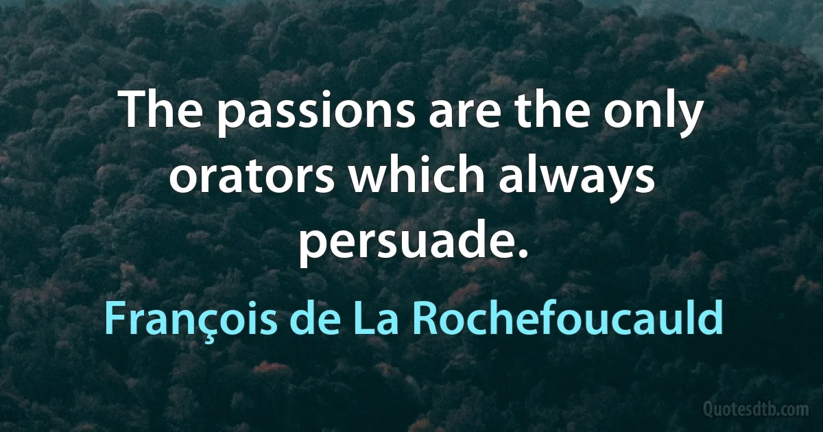 The passions are the only orators which always persuade. (François de La Rochefoucauld)