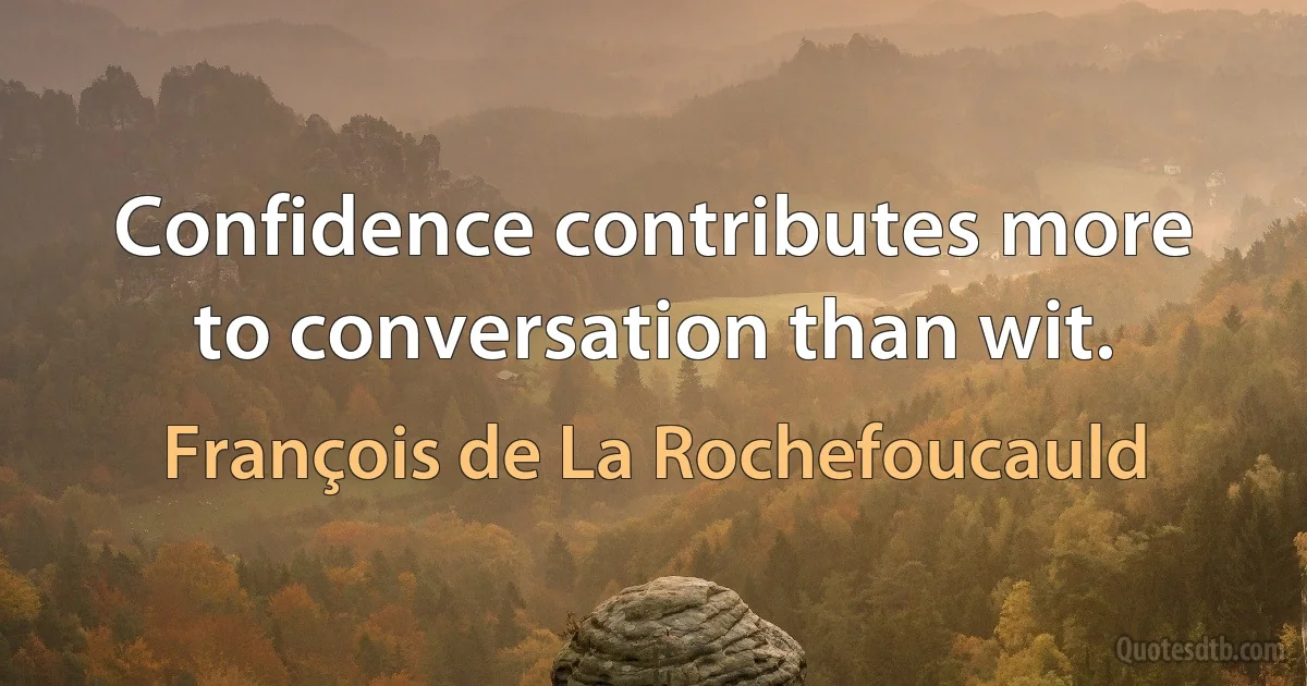 Confidence contributes more to conversation than wit. (François de La Rochefoucauld)