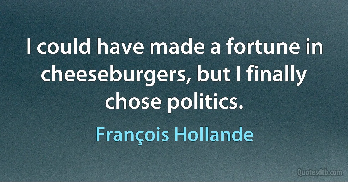 I could have made a fortune in cheeseburgers, but I finally chose politics. (François Hollande)