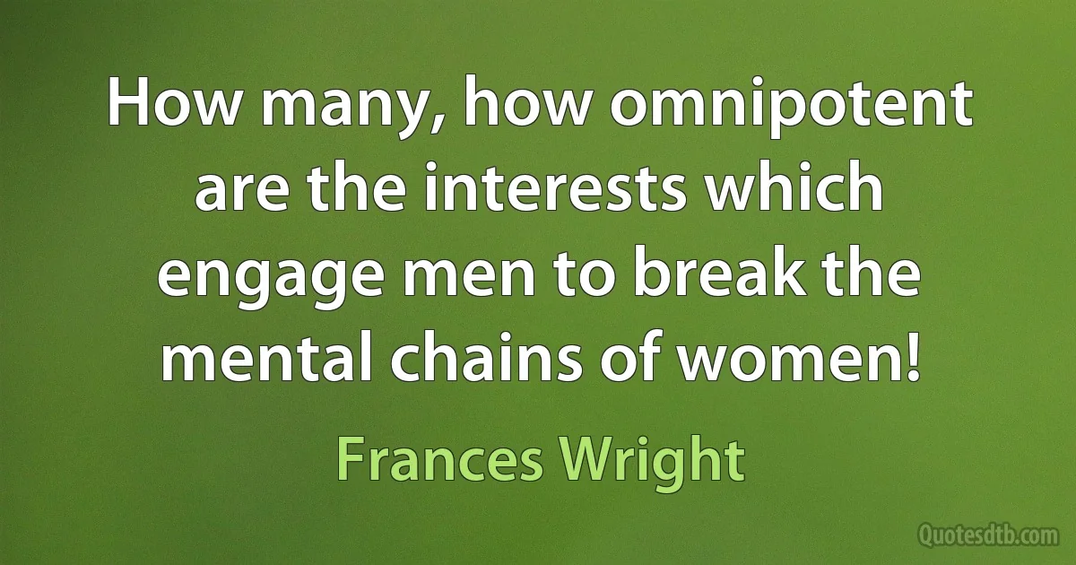 How many, how omnipotent are the interests which engage men to break the mental chains of women! (Frances Wright)