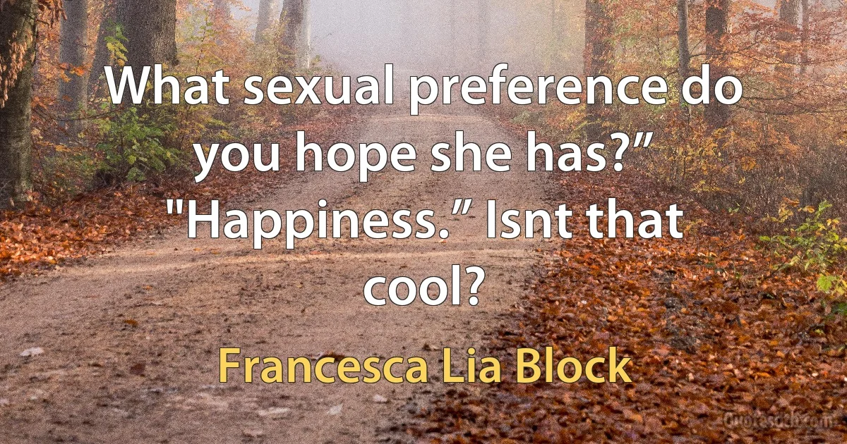 What sexual preference do you hope she has?” "Happiness.” Isnt that cool? (Francesca Lia Block)