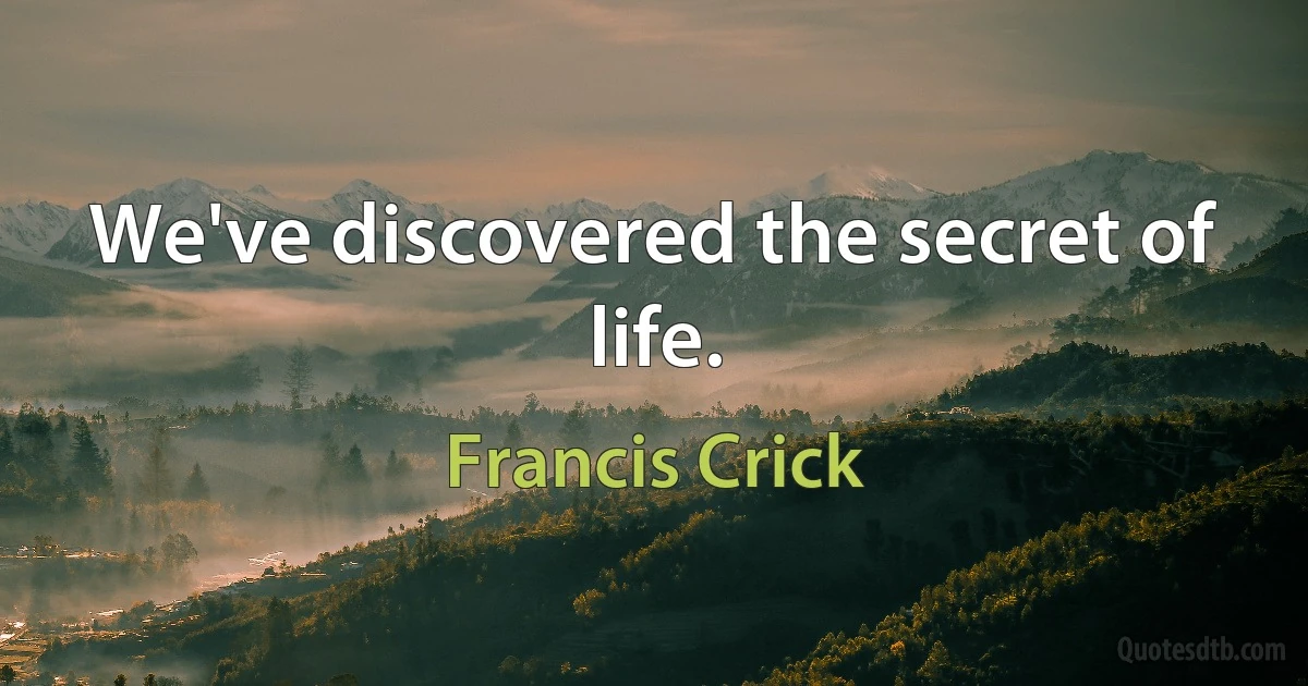 We've discovered the secret of life. (Francis Crick)