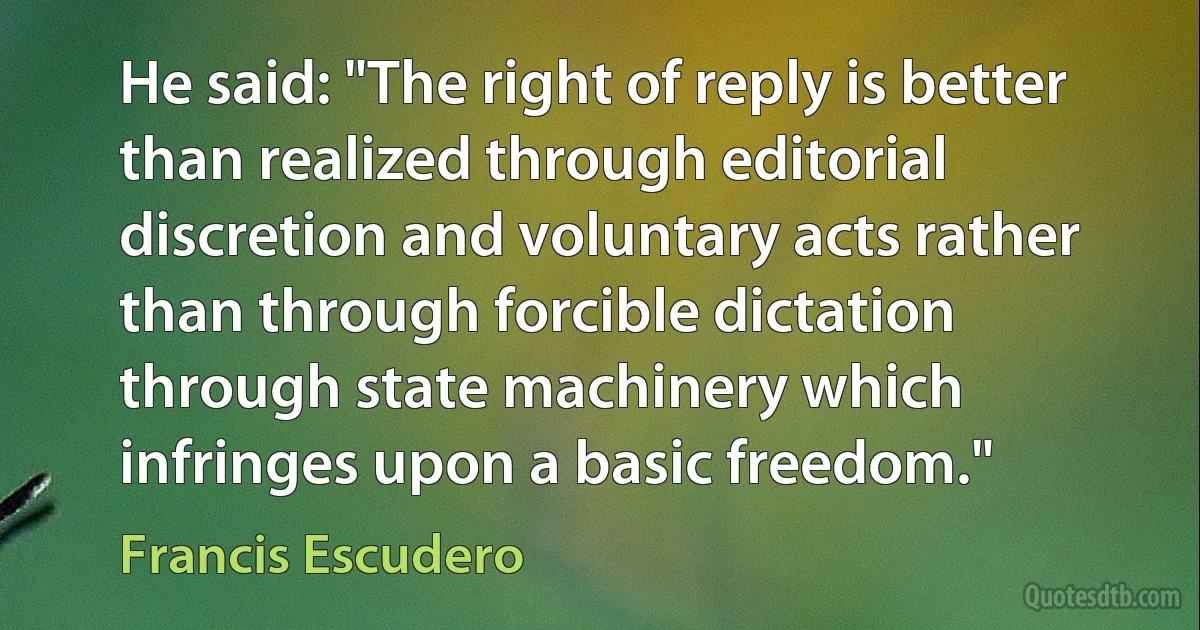 He said: "The right of reply is better than realized through editorial discretion and voluntary acts rather than through forcible dictation through state machinery which infringes upon a basic freedom." (Francis Escudero)