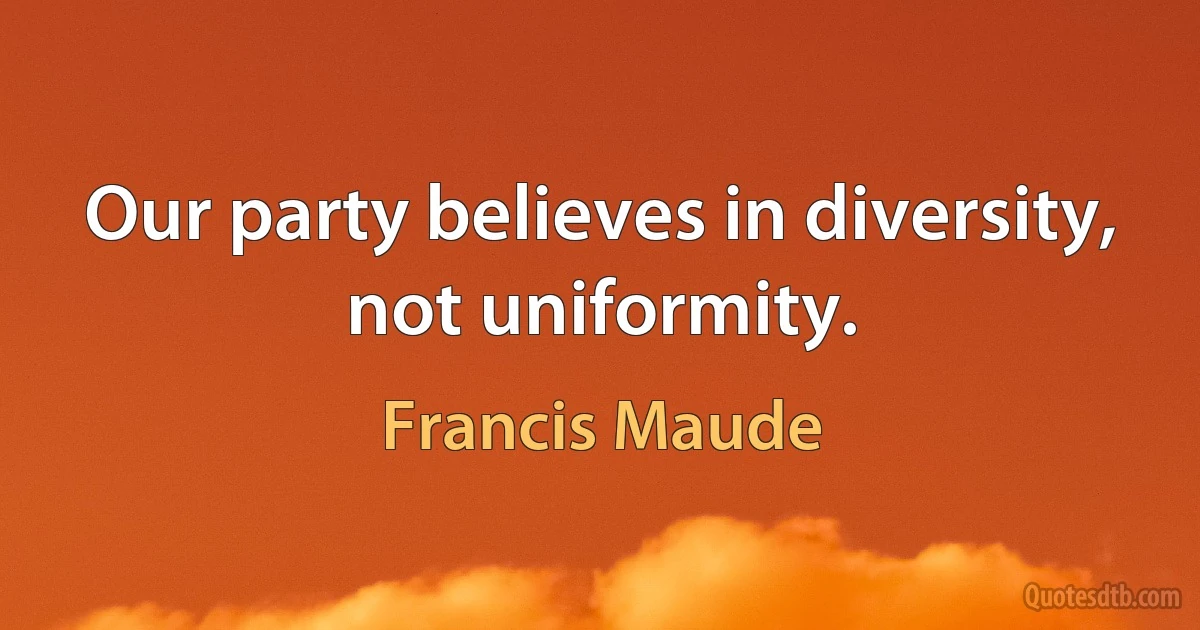 Our party believes in diversity, not uniformity. (Francis Maude)