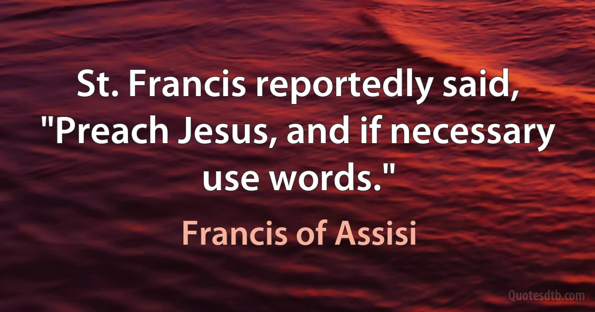 St. Francis reportedly said, "Preach Jesus, and if necessary use words." (Francis of Assisi)