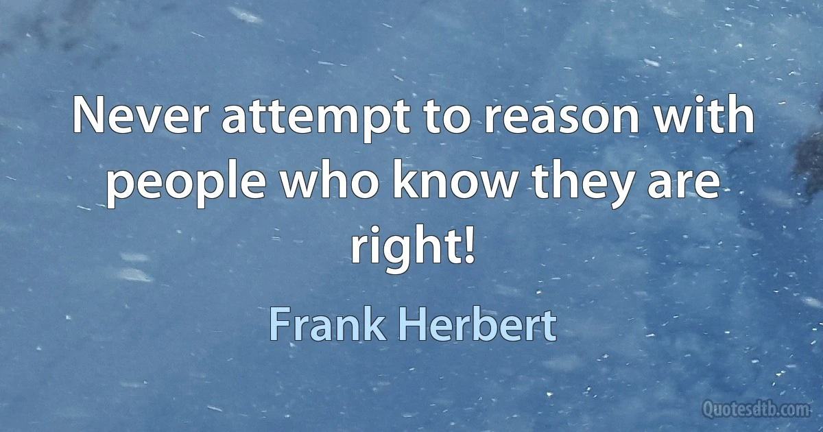 Never attempt to reason with people who know they are right! (Frank Herbert)