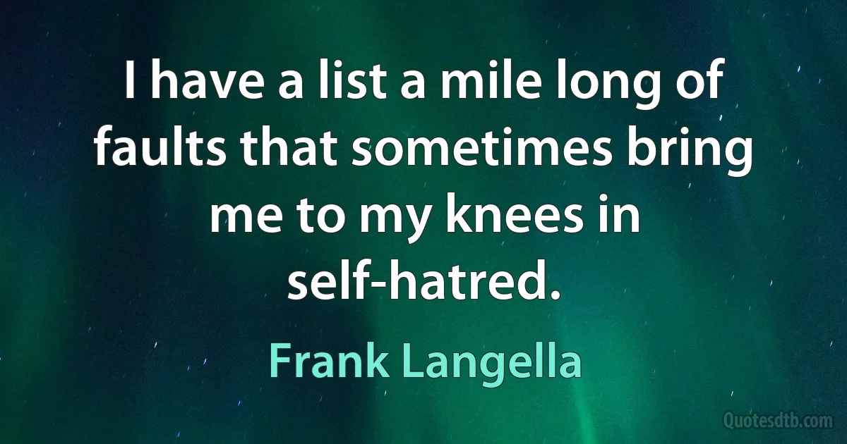 I have a list a mile long of faults that sometimes bring me to my knees in self-hatred. (Frank Langella)