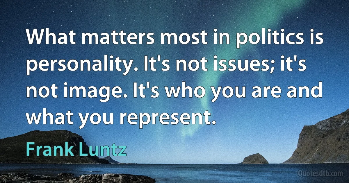 What matters most in politics is personality. It's not issues; it's not image. It's who you are and what you represent. (Frank Luntz)