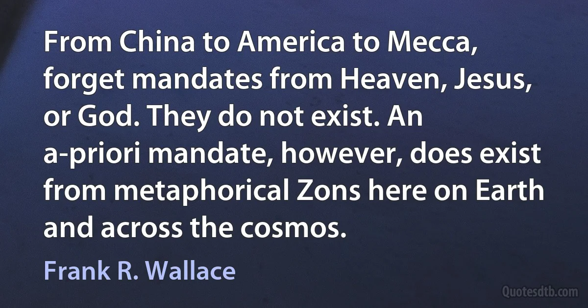 From China to America to Mecca, forget mandates from Heaven, Jesus, or God. They do not exist. An a-priori mandate, however, does exist from metaphorical Zons here on Earth and across the cosmos. (Frank R. Wallace)