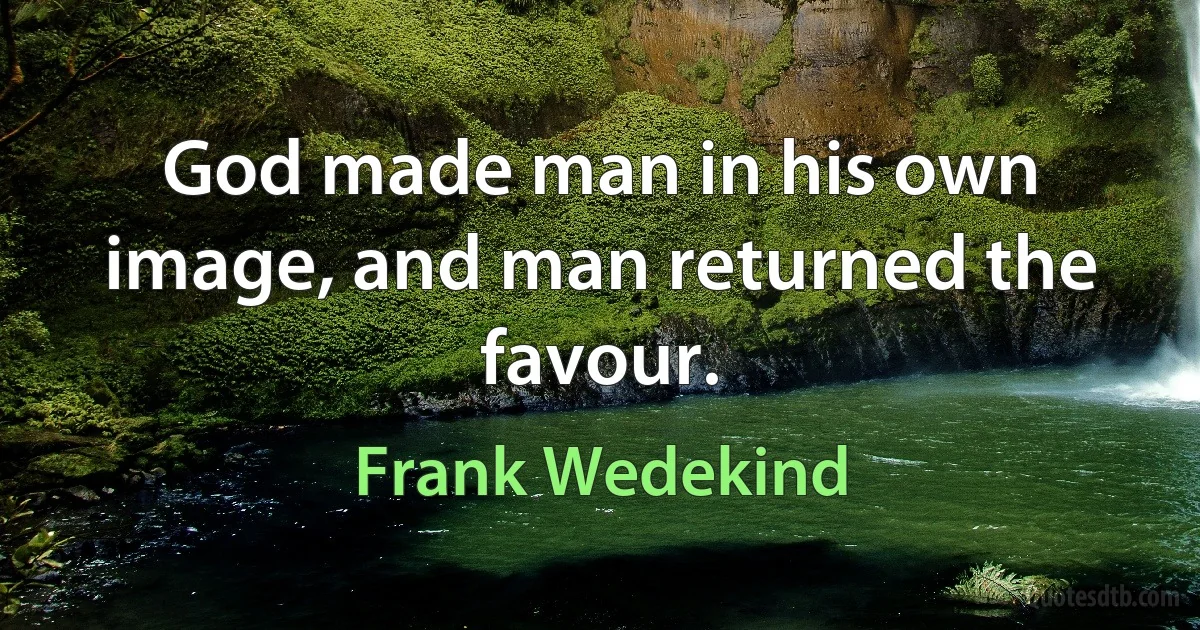 God made man in his own image, and man returned the favour. (Frank Wedekind)