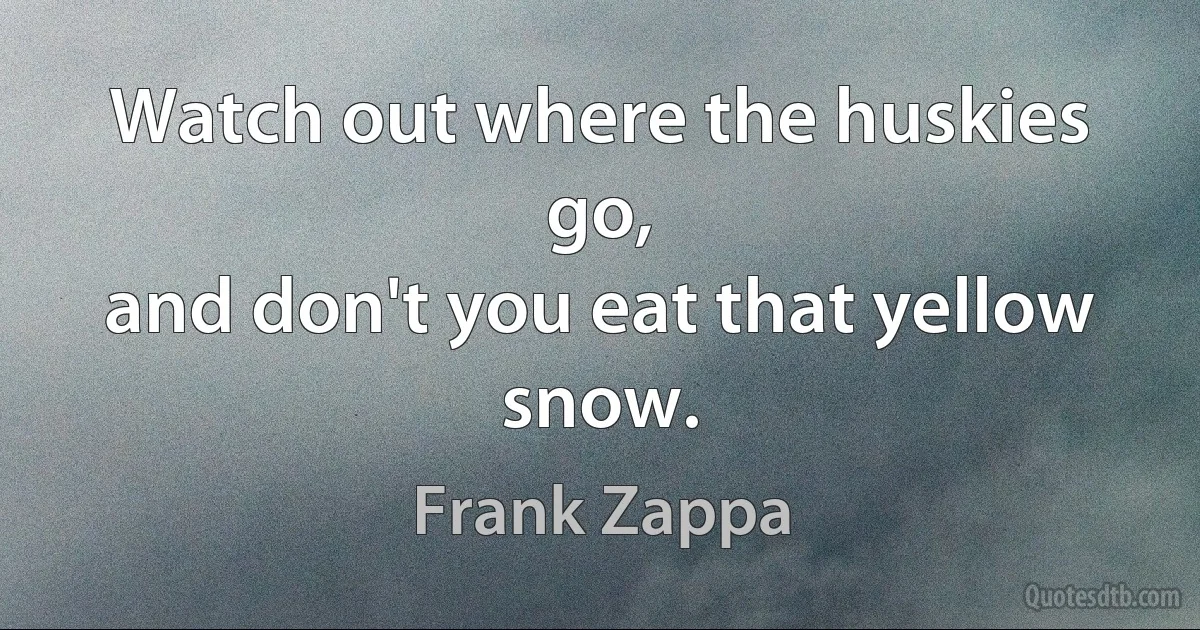 Watch out where the huskies go,
and don't you eat that yellow snow. (Frank Zappa)