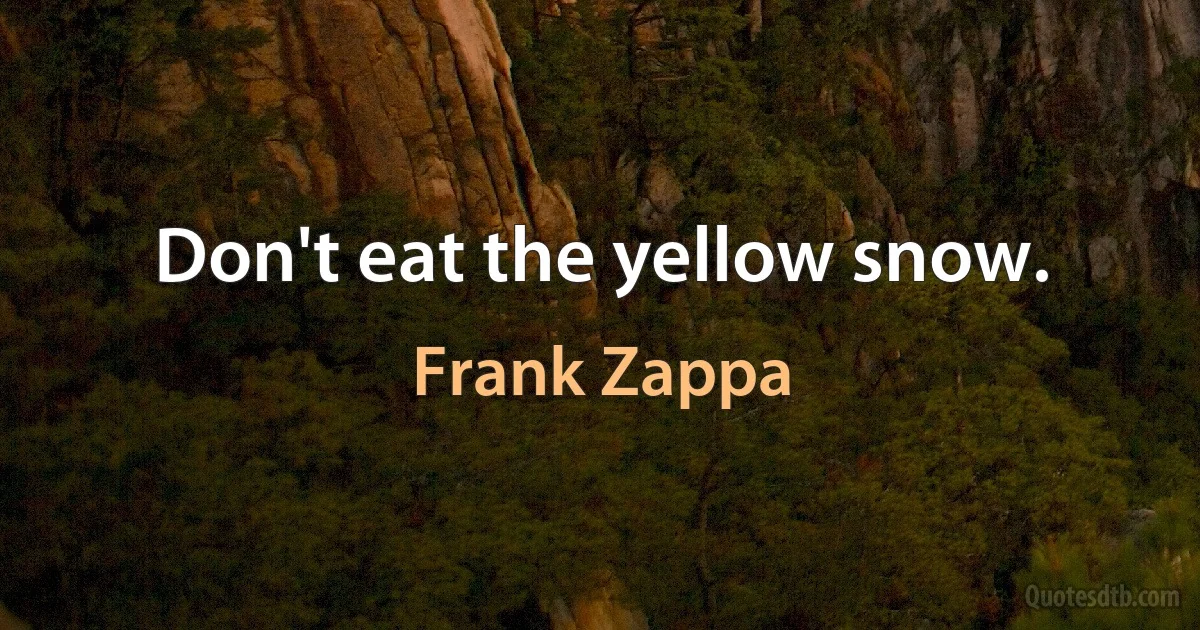 Don't eat the yellow snow. (Frank Zappa)