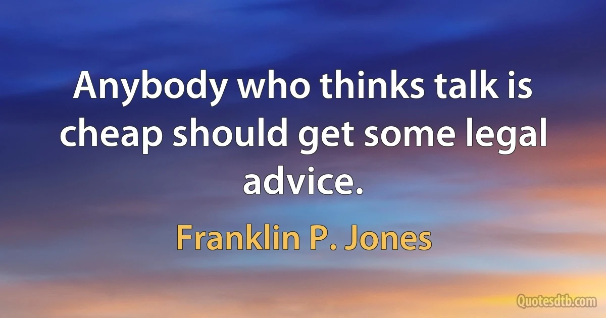 Anybody who thinks talk is cheap should get some legal advice. (Franklin P. Jones)