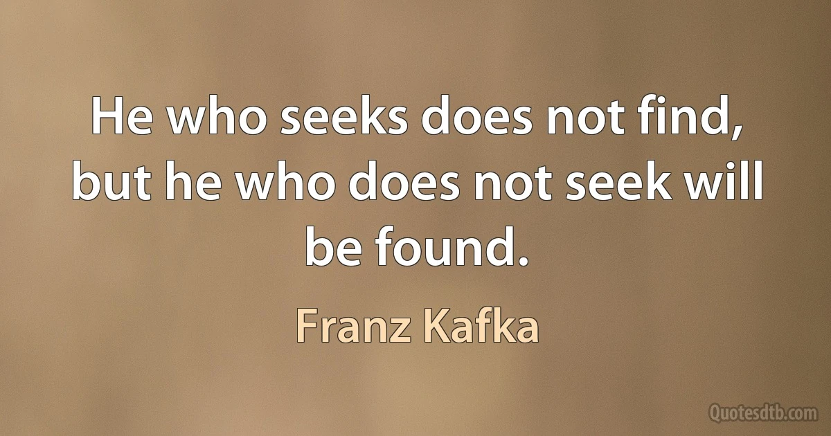 He who seeks does not find, but he who does not seek will be found. (Franz Kafka)