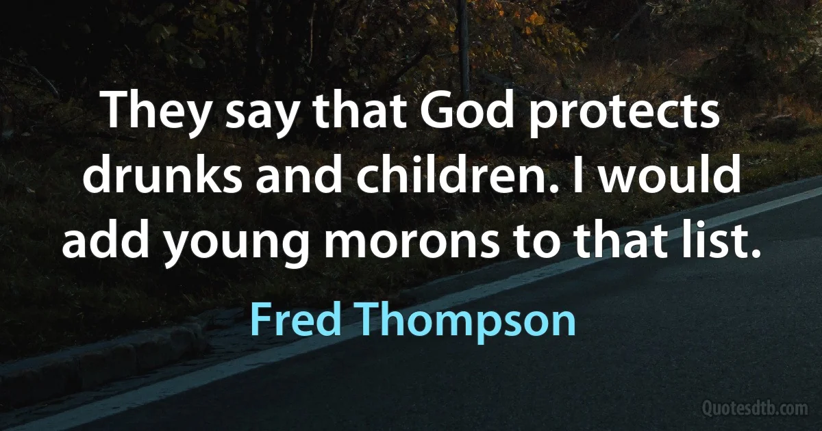 They say that God protects drunks and children. I would add young morons to that list. (Fred Thompson)