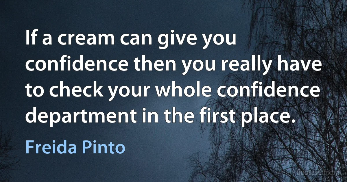 If a cream can give you confidence then you really have to check your whole confidence department in the first place. (Freida Pinto)