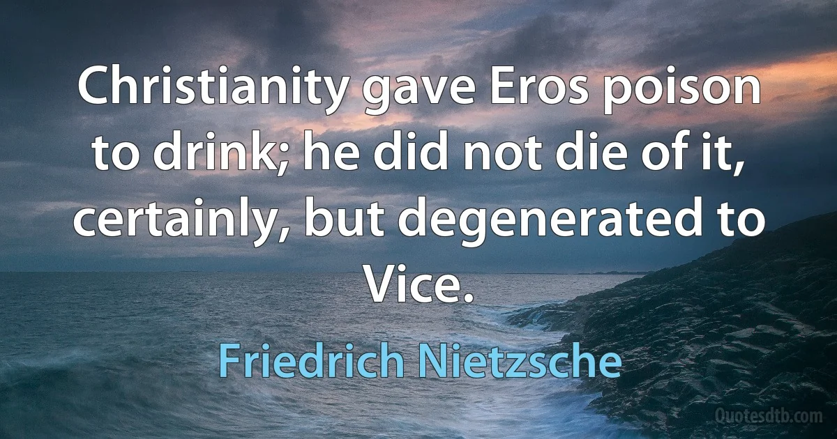 Christianity gave Eros poison to drink; he did not die of it, certainly, but degenerated to Vice. (Friedrich Nietzsche)