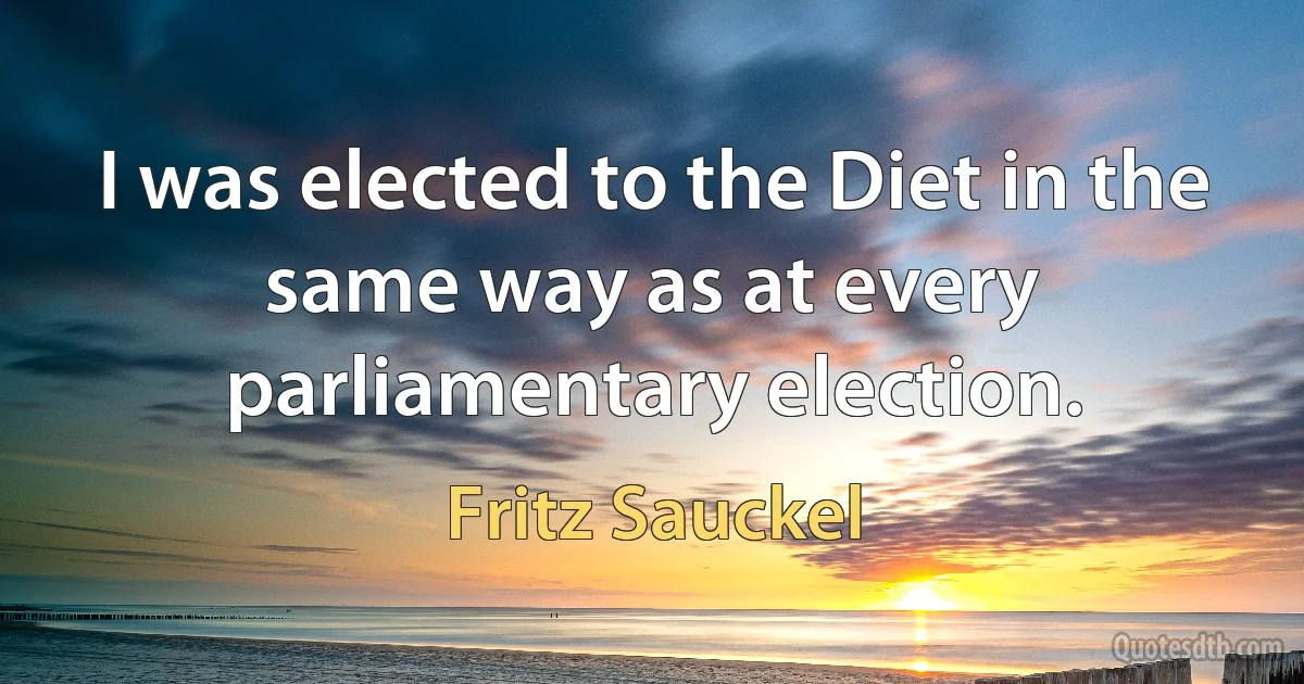 I was elected to the Diet in the same way as at every parliamentary election. (Fritz Sauckel)