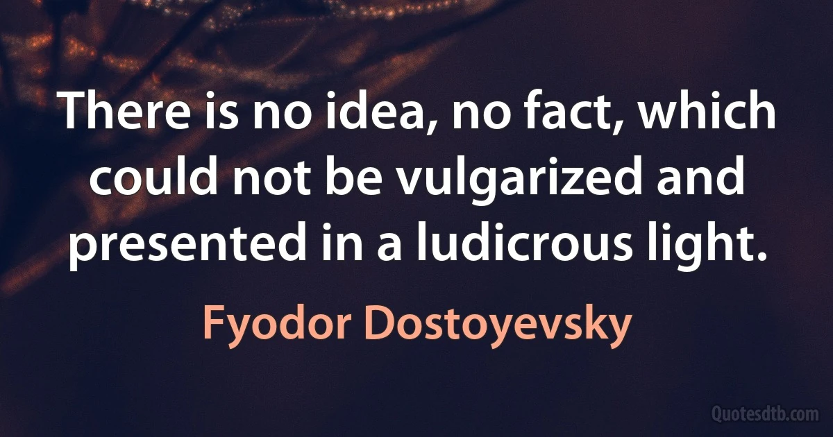 There is no idea, no fact, which could not be vulgarized and presented in a ludicrous light. (Fyodor Dostoyevsky)