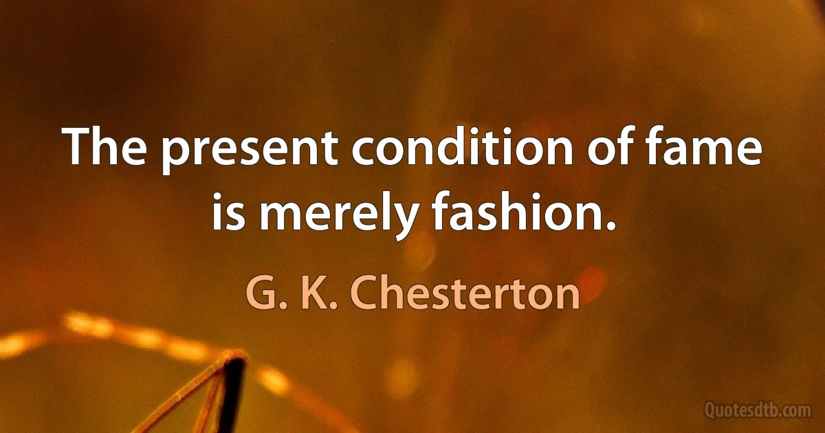 The present condition of fame is merely fashion. (G. K. Chesterton)