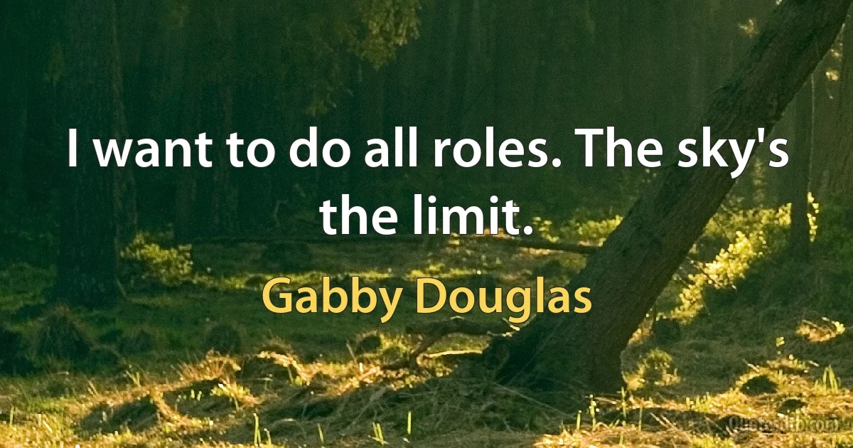 I want to do all roles. The sky's the limit. (Gabby Douglas)